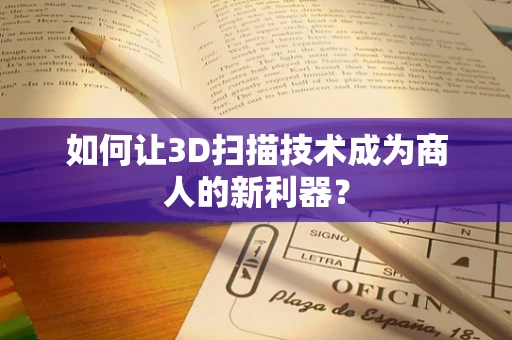 如何让3D扫描技术成为商人的新利器？