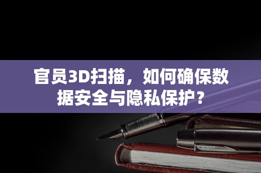 官员3D扫描，如何确保数据安全与隐私保护？