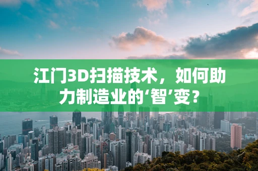 江门3D扫描技术，如何助力制造业的‘智’变？