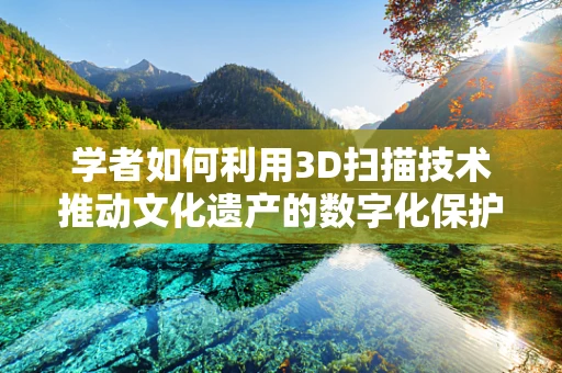 学者如何利用3D扫描技术推动文化遗产的数字化保护？