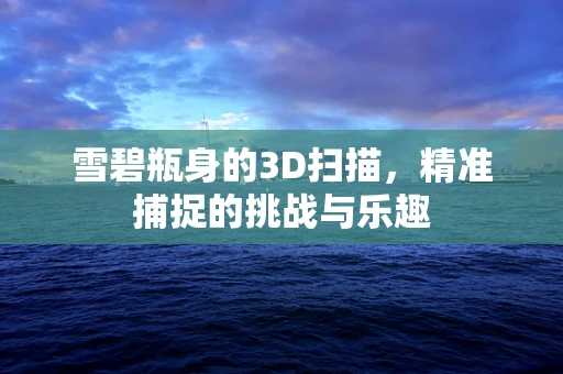雪碧瓶身的3D扫描，精准捕捉的挑战与乐趣