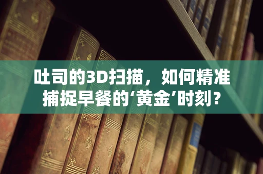 吐司的3D扫描，如何精准捕捉早餐的‘黄金’时刻？