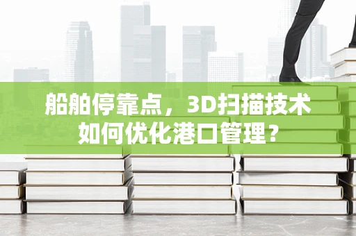 船舶停靠点，3D扫描技术如何优化港口管理？
