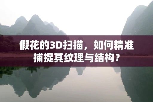 假花的3D扫描，如何精准捕捉其纹理与结构？