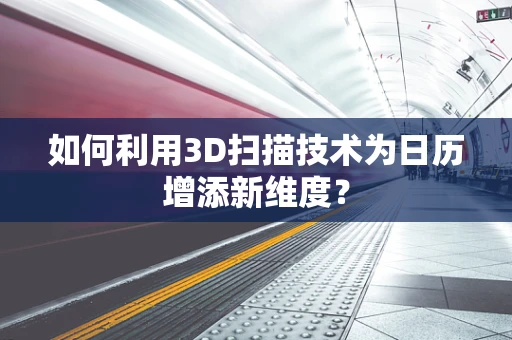 如何利用3D扫描技术为日历增添新维度？