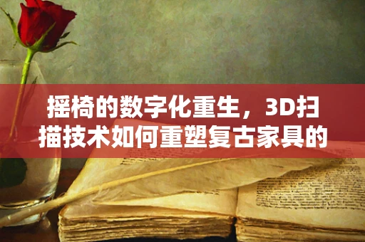摇椅的数字化重生，3D扫描技术如何重塑复古家具的未来？