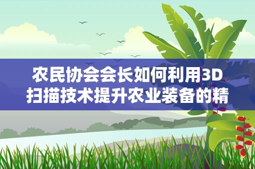 农民协会会长如何利用3D扫描技术提升农业装备的精准度？
