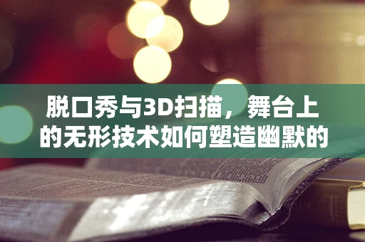 脱口秀与3D扫描，舞台上的无形技术如何塑造幽默的边界？