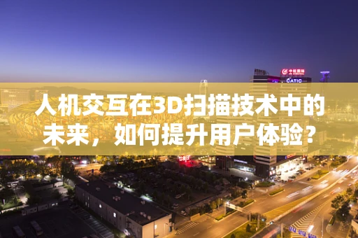 人机交互在3D扫描技术中的未来，如何提升用户体验？