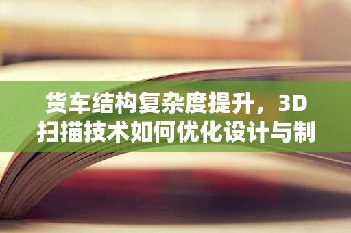 货车结构复杂度提升，3D扫描技术如何优化设计与制造？