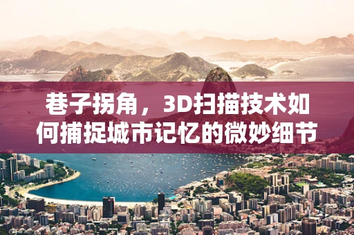 巷子拐角，3D扫描技术如何捕捉城市记忆的微妙细节？