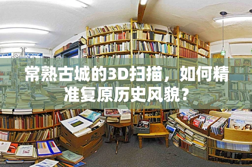 常熟古城的3D扫描，如何精准复原历史风貌？