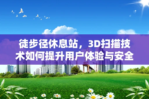 徒步径休息站，3D扫描技术如何提升用户体验与安全？