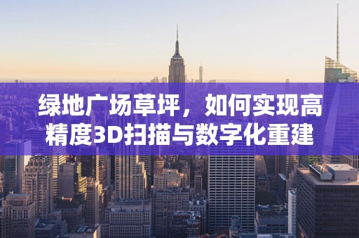 绿地广场草坪，如何实现高精度3D扫描与数字化重建？