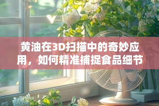 黄油在3D扫描中的奇妙应用，如何精准捕捉食品细节？