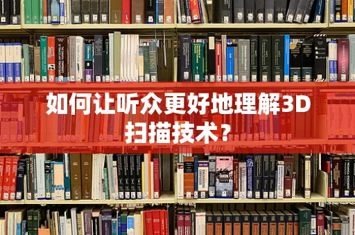 如何让听众更好地理解3D扫描技术？