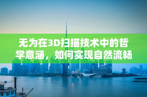无为在3D扫描技术中的哲学意涵，如何实现自然流畅的扫描体验？