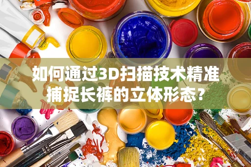 如何通过3D扫描技术精准捕捉长裤的立体形态？