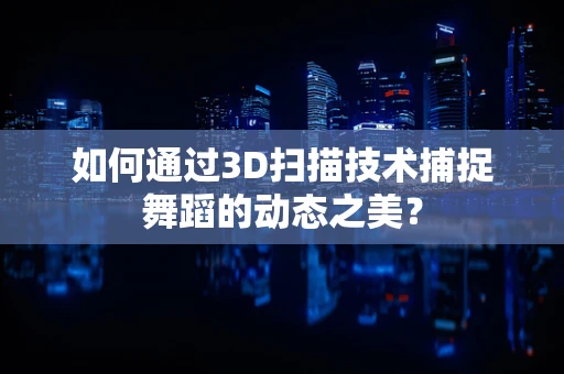 如何通过3D扫描技术捕捉舞蹈的动态之美？