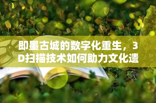 即墨古城的数字化重生，3D扫描技术如何助力文化遗产保护？