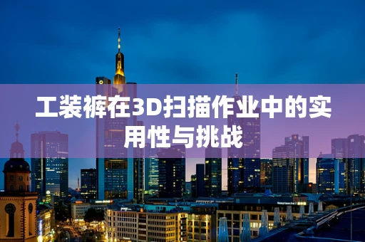 工装裤在3D扫描作业中的实用性与挑战