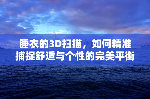 睡衣的3D扫描，如何精准捕捉舒适与个性的完美平衡？