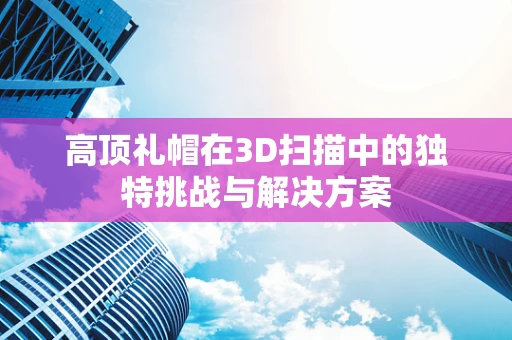 高顶礼帽在3D扫描中的独特挑战与解决方案
