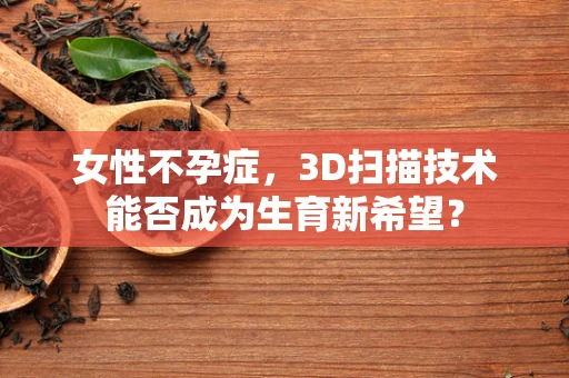 女性不孕症，3D扫描技术能否成为生育新希望？