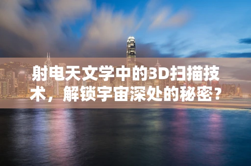 射电天文学中的3D扫描技术，解锁宇宙深处的秘密？