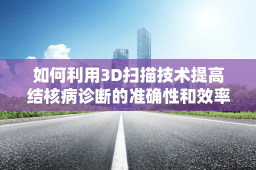 如何利用3D扫描技术提高结核病诊断的准确性和效率？
