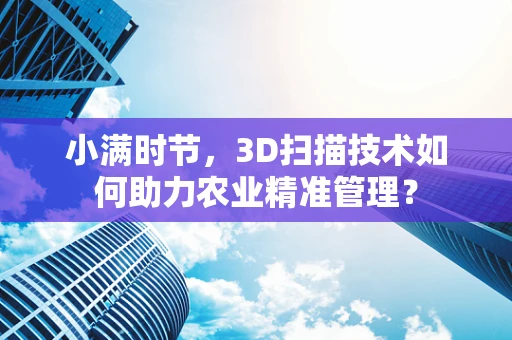 小满时节，3D扫描技术如何助力农业精准管理？