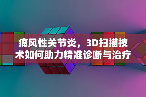 痛风性关节炎，3D扫描技术如何助力精准诊断与治疗？