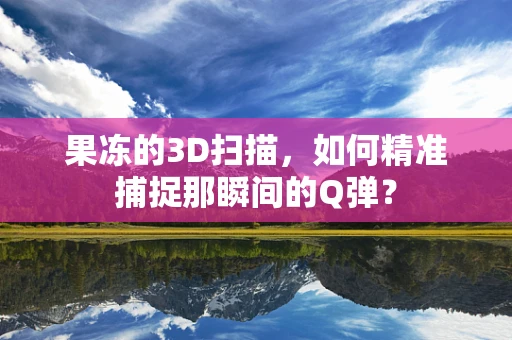 果冻的3D扫描，如何精准捕捉那瞬间的Q弹？