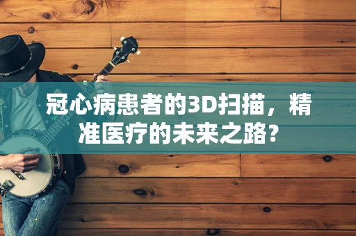 冠心病患者的3D扫描，精准医疗的未来之路？