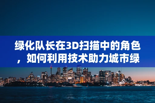 绿化队长在3D扫描中的角色，如何利用技术助力城市绿化规划？