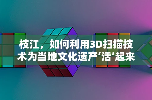 枝江，如何利用3D扫描技术为当地文化遗产‘活’起来？