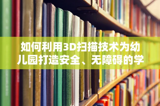 如何利用3D扫描技术为幼儿园打造安全、无障碍的学习环境？