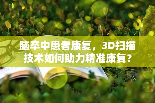 脑卒中患者康复，3D扫描技术如何助力精准康复？