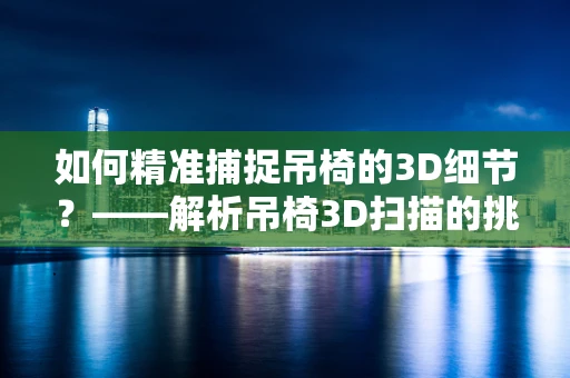 如何精准捕捉吊椅的3D细节？——解析吊椅3D扫描的挑战与技巧