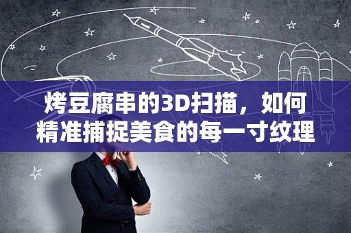 烤豆腐串的3D扫描，如何精准捕捉美食的每一寸纹理？