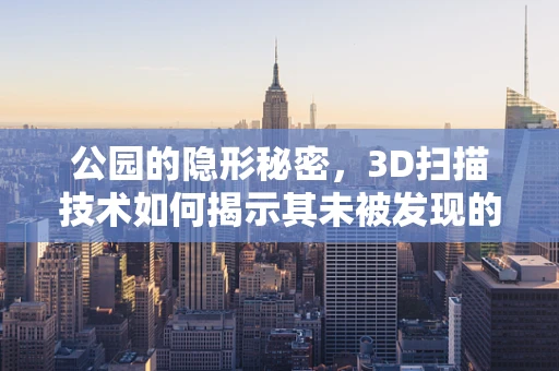 公园的隐形秘密，3D扫描技术如何揭示其未被发现的细节？