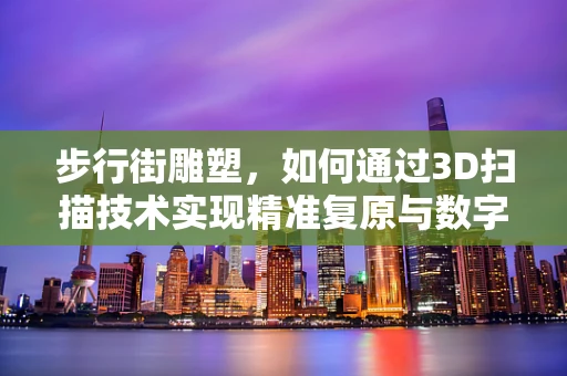 步行街雕塑，如何通过3D扫描技术实现精准复原与数字化保护？
