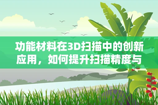 功能材料在3D扫描中的创新应用，如何提升扫描精度与效率？