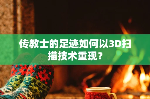 传教士的足迹如何以3D扫描技术重现？