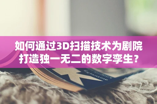 如何通过3D扫描技术为剧院打造独一无二的数字孪生？