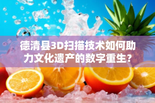 德清县3D扫描技术如何助力文化遗产的数字重生？