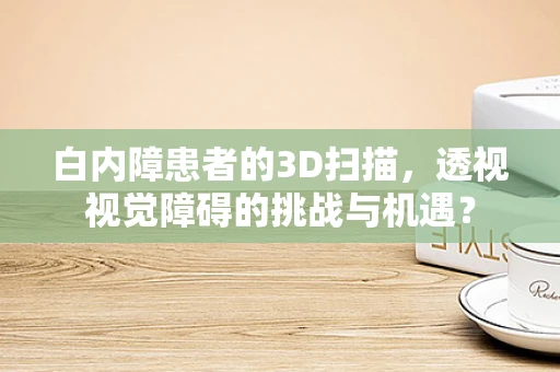 白内障患者的3D扫描，透视视觉障碍的挑战与机遇？