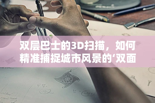 双层巴士的3D扫描，如何精准捕捉城市风景的‘双面’魅力？