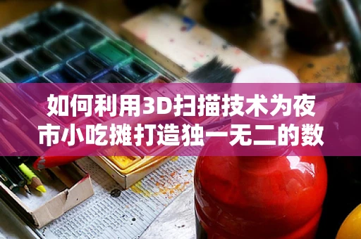 如何利用3D扫描技术为夜市小吃摊打造独一无二的数字名片？