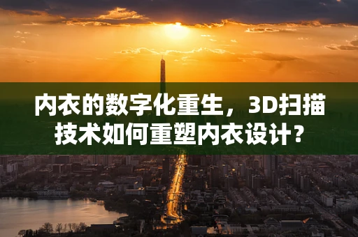 内衣的数字化重生，3D扫描技术如何重塑内衣设计？